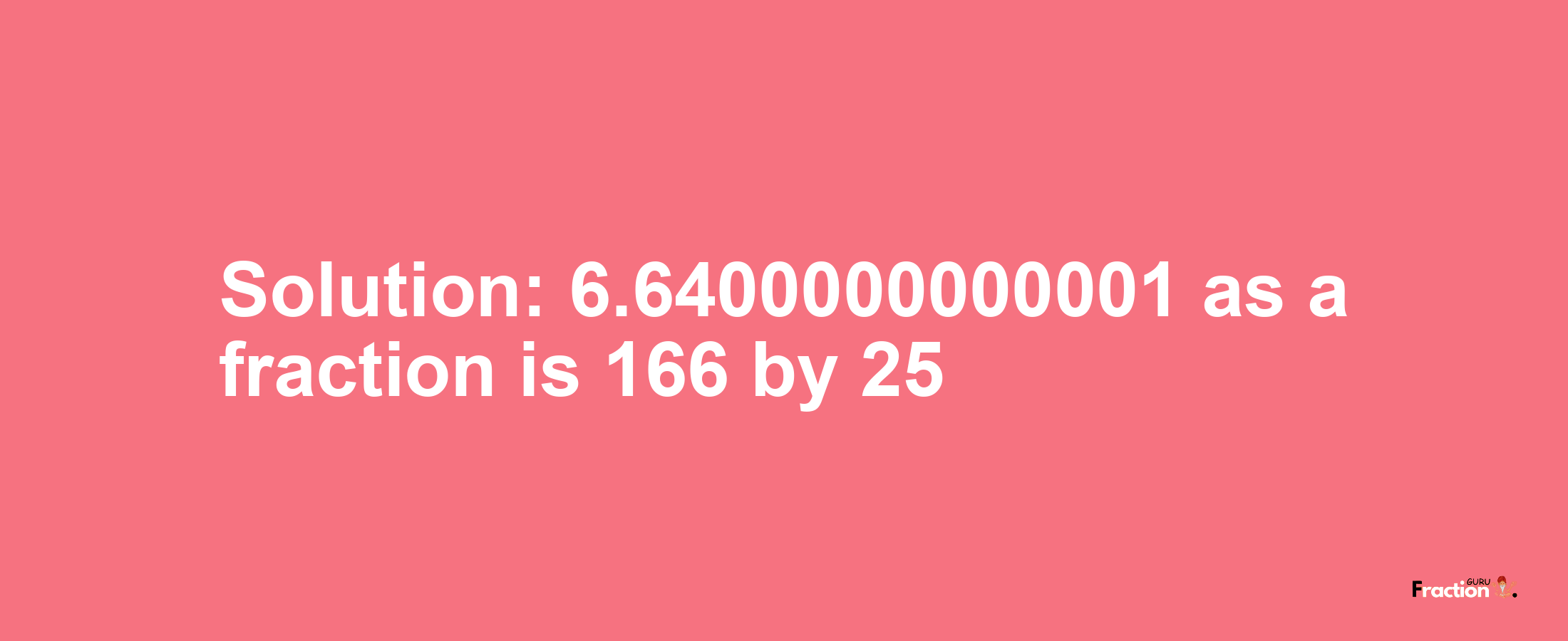 Solution:6.6400000000001 as a fraction is 166/25